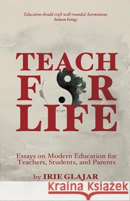 Teach For Life: Essays on Modern Education For Teachers, Students, and Parents Glajar, Irie 9780984248049 Positive Imaging, LLC - książka