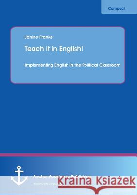 Teach it in English! Implementing English in the Political Classroom Franke, Janine 9783954890897 Anchor Academic Publishing - książka