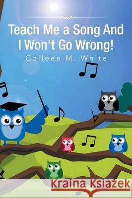 Teach Me a Song and I Won't Go Wrong! Colleen M. White 9781493124640 Xlibris Corporation - książka