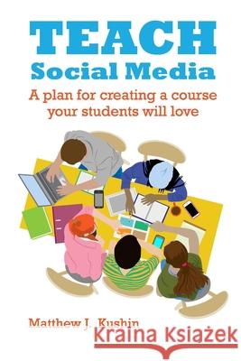 Teach Social Media: A Plan for Creating a Course Your Students Will Love Matthew J. Kushin 9781088489918 Independently Published - książka