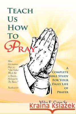 Teach Us How to Pray: A Complete Bible Study for Your Daily Life of Prayer Cater, Mike E., Sr. 9781465364524 Xlibris Corporation - książka