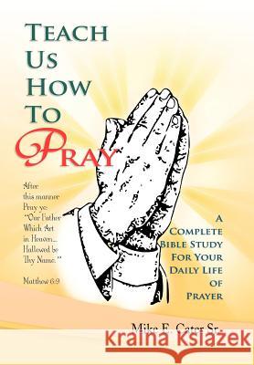 Teach Us How to Pray: A Complete Bible Study for Your Daily Life of Prayer Cater, Mike E., Sr. 9781465364531 Xlibris Corporation - książka