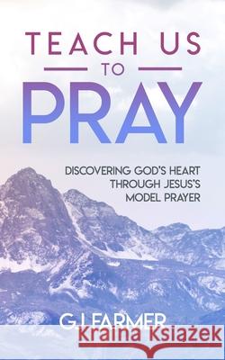 Teach Us to Pray: Discovering God's Heart Through Jesus's Model Prayer Gj Farmer 9781735984605 Come to Him Publishing - książka