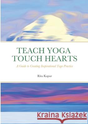 Teach Yoga Touch Hearts: A Guide to Creating Inspirational Yoga Practice Ritu Kapur 9781794714359 Lulu.com - książka