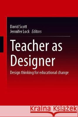 Teacher as Designer: Design Thinking for Educational Change David Scott Jennifer Lock 9789811597886 Springer - książka