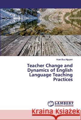 Teacher Change and Dynamics of English Language Teaching Practices Nguyen, Huan Buu 9786202563734 LAP Lambert Academic Publishing - książka