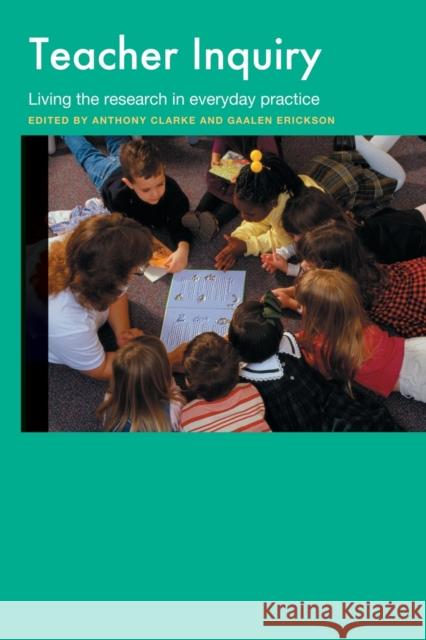 Teacher Inquiry : Living the Research in Everyday Practice Anthony Clarke Gaalen Erickson 9780415297950 Routledge/Falmer - książka