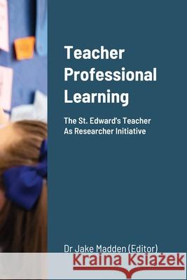 Teacher Professional Learning: The Saint Edward's Teacher As Researcher Initiative Jake Madden 9781471765377 Lulu.com - książka
