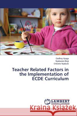 Teacher Related Factors in the Implementation of ECDE Curriculum Ayaga Godfrey                            Begi Nyakwara                            Nyabuto Onserio 9783659771170 LAP Lambert Academic Publishing - książka