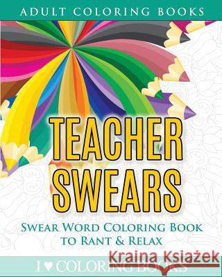 Teacher Swears: Swear Word Adult Coloring Book to Rant & Relax I. Love Colorin Adult Coloring Book 9781533106995 Createspace Independent Publishing Platform - książka