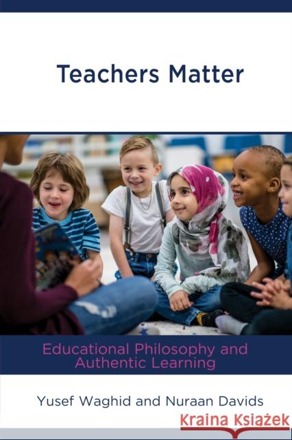 Teachers Matter: Educational Philosophy and Authentic Learning Yusef Waghid Nuraan Davids 9781793625465 Lexington Books - książka