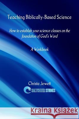 Teaching Biblically-Based Science: How to Establish Your Science Classes on the Foundation of God's Word Christa Jewett 9780615817606 Saltwater Studies, Inc. - książka