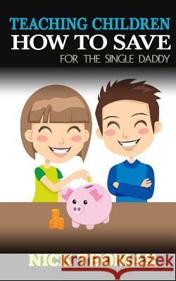 Teaching Children How To Save For The Single Daddy: Building The Saving Habits In Children From A Tender Age Thomas, Nick 9781505405545 Createspace - książka