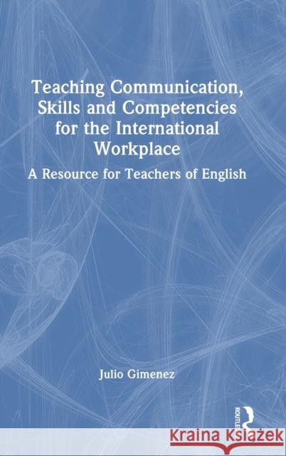 Teaching Communication, Skills and Competencies for the International Workplace: A Resource for Teachers of English Julio Gimenez 9781032254951 Routledge - książka