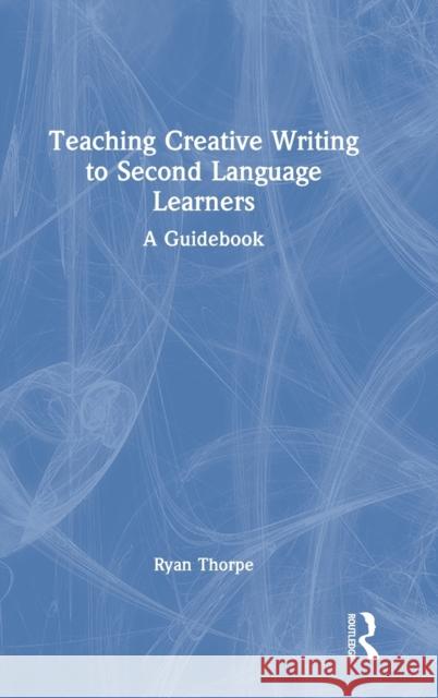 Teaching Creative Writing to Second Language Learners: A Guidebook Ryan Thorpe 9780367489106 Routledge - książka