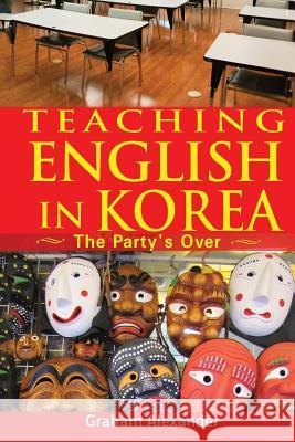 Teaching English in Korea: The Party's Over Graham Alexander 9781505644654 Createspace - książka