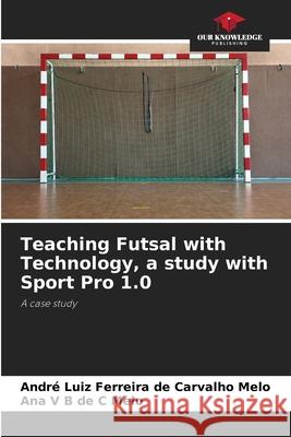 Teaching Futsal with Technology, a study with Sport Pro 1.0 Melo, André Luiz Ferreira de Carvalho, Melo, Ana V B de C 9786203918960 Our Knowledge Publishing - książka