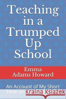 Teaching in a Trumped Up School: An Account of My Short Time on the Front Lines Emma Adams Howard 9781089722540 Independently Published - książka