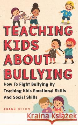 Teaching Kids About Bullying: How To Fight Bullying By Teaching Kids Emotional Skills And Social Skills Frank Dixon 9781956018172 Go Make a Change - książka