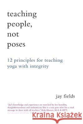 Teaching People Not Poses: 12 Principles for Teaching Yoga with Integrity Jay Fields 9781478326915 Createspace - książka