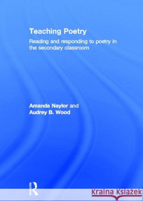 Teaching Poetry : Reading and responding to poetry in the secondary classroom Amanda Naylor Audrey Wood  9780415585675 Routledge - książka