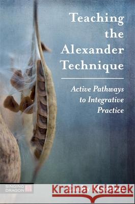 Teaching the Alexander Technique: Active Pathways to Integrative Practice Cathy Madden 9781848193888 Singing Dragon - książka