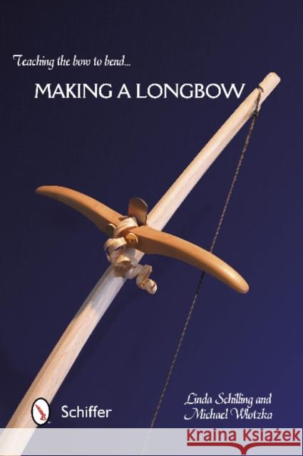 Teaching the Bow to Bend... Making a Longbow Linda Schilling Michael Wlotzka 9780764345951 Schiffer Publishing - książka