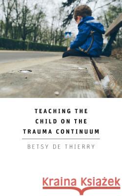 Teaching the Child on the Trauma Continuum Betsy de Thierry 9781781484494 Grosvenor House Publishing Ltd - książka