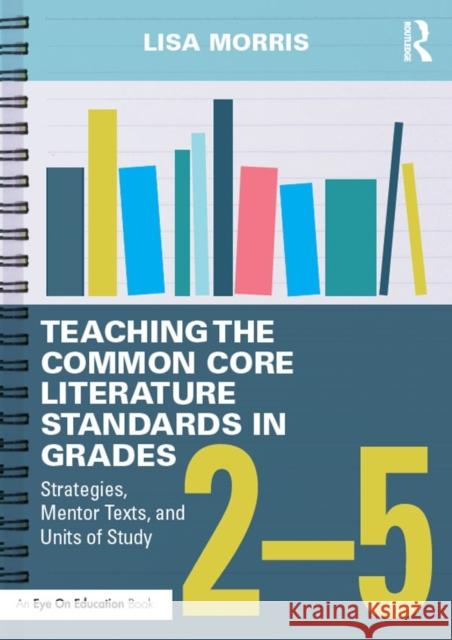 Teaching the Common Core Literature Standards in Grades 2-5: Strategies, Mentor Texts, and Units of Study Lisa Morris 9781138856165 Routledge - książka