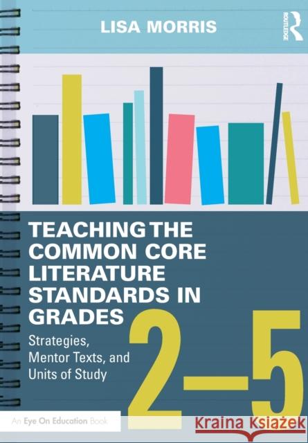 Teaching the Common Core Literature Standards in Grades 2-5: Strategies, Mentor Texts, and Units of Study Lisa Morris 9781138856172 Routledge - książka