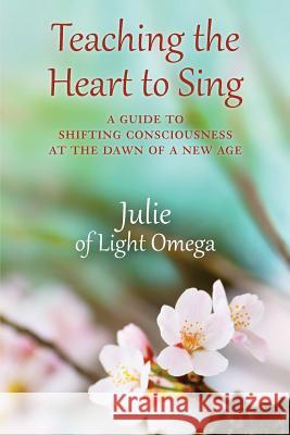 Teaching the Heart to Sing: A Guide to Shifting Consciousness at the Dawn of a New Age Julie O 9781533324245 Createspace Independent Publishing Platform - książka