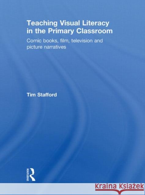 Teaching Visual Literacy in the Primary Classroom : Comic Books, Film, Television and Picture Narratives Tim Stafford   9780415489843 Taylor & Francis - książka