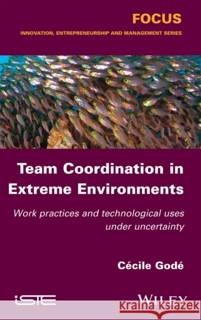 Team Coordination in Extreme Environments: Work Practices and Technological Uses Under Uncertainty Cecile Gode 9781848219137 Wiley-Iste - książka