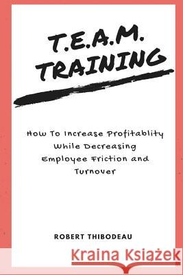 T.E.A.M. Training: How To Increase Profitability While Decreasing Employee Friction and Turnover Thibodeau, Robert R. 9781985000803 Createspace Independent Publishing Platform - książka