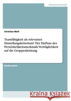 Teamfähigkeit als relevantes Einstellungskriterium? Der Einfluss des Persönlichkeitsmerkmals Verträglichkeit auf die Gruppenleistung Christian Wolf 9783668145559 Grin Verlag - książka