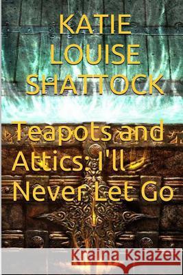 Teapots and Attics: I'll Never Let Go Miss Katie Louise Shattock 9781494480240 Createspace - książka