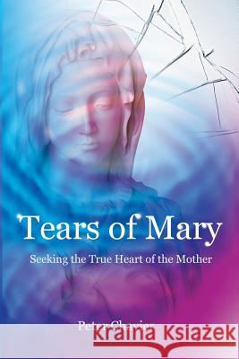 Tears of Mary - Seeking the True Heart of the Mother Peter Chavier 9781495322341 Createspace - książka