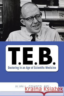 T.E.B.: Doctoring in an Age of Scientific Medicine Alan L Graber, MD 9781483488042 Lulu.com - książka