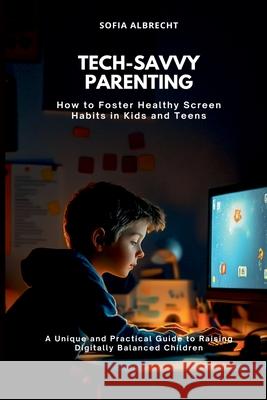 Tech-Savvy Parenting: How to Foster Healthy Screen Habits in Kids and Teens (A Unique and Practical Guide to Raising Digitally Balanced Children) Sofia Albrecht 9789371342452 Mindful Pages - książka