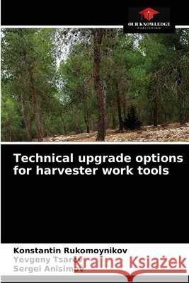 Technical upgrade options for harvester work tools Konstantin Rukomoynikov Yevgeny Tsarev Sergei Anisimov 9786204085722 Our Knowledge Publishing - książka