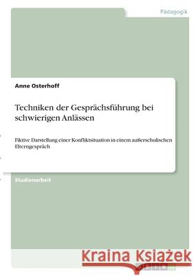 Techniken der Gesprächsführung bei schwierigen Anlässen: Fiktive Darstellung einer Konfliktsituation in einem außerschulischen Elterngespräch Osterhoff, Anne 9783346349262 Grin Verlag - książka