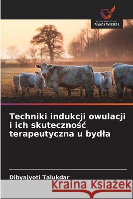 Techniki indukcji owulacji i ich skutecznosc terapeutyczna u bydla Talukdar, Dibyajyoti 9786206825357 Wydawnictwo Nasza Wiedza - książka