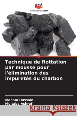 Technique de flottation par mousse pour l'élimination des impuretés du charbon Hussain, Maham, Ashraf, Mujtaba 9786206836766 Editions Notre Savoir - książka