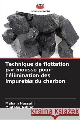 Technique de flottation par mousse pour l'élimination des impuretés du charbon Hussain, Maham, Ashraf, Mujtaba 9786206836766 Editions Notre Savoir - książka
