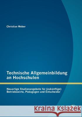 Technische Allgemeinbildung an Hochschulen: Neuartige Studienangebote für (zukünftige) Betriebswirte, Pädagogen und Entscheider Weber, Christian 9783842880696 Diplomica Verlag Gmbh - książka