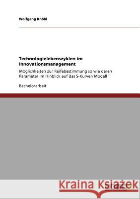 Technologielebenszyklen im Innovationsmanagement: Möglichkeiten zur Reifebestimmung so wie deren Parameter im Hinblick auf das S-Kurven Modell Knöbl, Wolfgang 9783640813230 Grin Verlag - książka