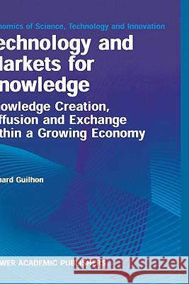 Technology and Markets for Knowledge: Knowledge Creation, Diffusion and Exchange Within a Growing Economy Guilhon, Bernard 9780792372028 Kluwer Academic Publishers - książka