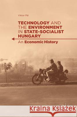 Technology and the Environment in State-Socialist Hungary: An Economic History Pál, Viktor 9783319638317 Palgrave MacMillan - książka