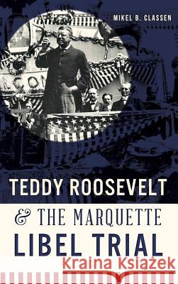 Teddy Roosevelt & the Marquette Libel Trial Mikel B. Classen 9781540210524 History Press Library Editions - książka