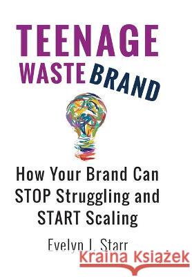 Teenage Wastebrand: How Your Brand Can Stop Struggling and Start Scaling Evelyn J. Starr 9781736287200 E. Starr Associates - książka